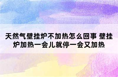 天然气壁挂炉不加热怎么回事 壁挂炉加热一会儿就停一会又加热